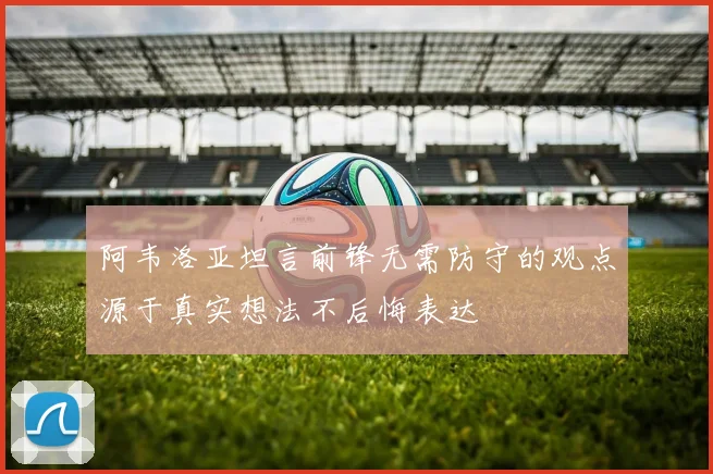 阿韦洛亚坦言前锋无需防守的观点源于真实想法不后悔表达