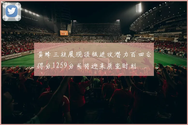 黄蜂三核展现顶级进攻潜力百回合得分1259分或将迎来质变时刻