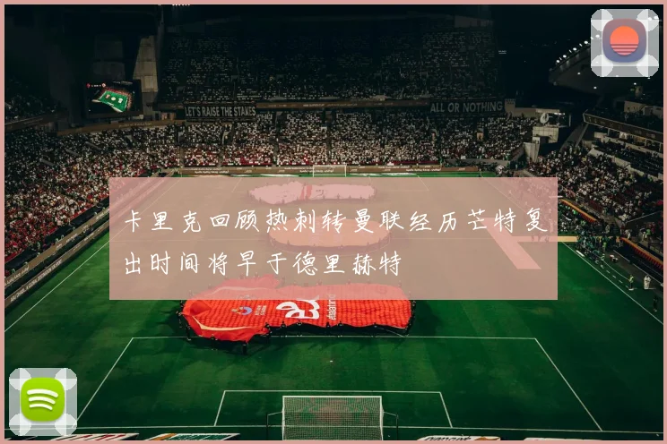 卡里克回顾热刺转曼联经历芒特复出时间将早于德里赫特