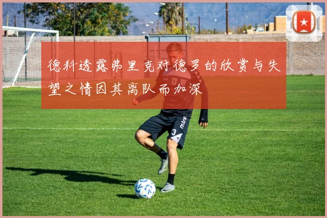 德科透露弗里克对德罗的欣赏与失望之情因其离队而加深