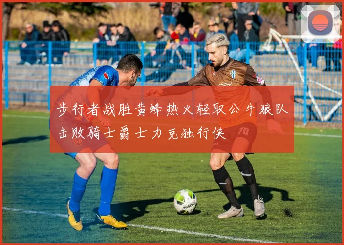 步行者战胜黄蜂热火轻取公牛狼队击败骑士爵士力克独行侠